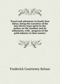 Travel and adventure in South-East Africa; being the narrative of the last eleven years spent by the author on the Zambesi and its tributaries; with . progress of the gold industry in that country