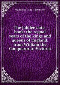 The jubilee date-book: the regnal years of the kings and queens of England, from William the Conqueror to Victoria