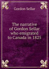 The narrative of Gordon Sellar who emigrated to Canada in 1825