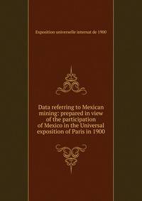 Data referring to Mexican mining: prepared in view of the participation of Mexico in the Universal exposition of Paris in 1900
