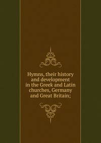 Hymns, their history and development in the Greek and Latin churches, Germany and Great Britain;