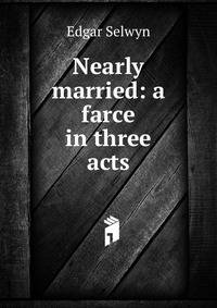 Nearly married: a farce in three acts