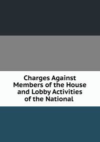 Charges Against Members of the House and Lobby Activities of the National .