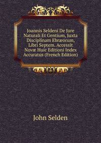 Joannis Seldeni De Jure Naturali Et Gentium, Juxta Disciplinam Ebr?orum, Libri Septem. Accessit Nov? Huic Editioni Index Accuratus (French Edition)