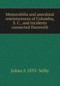 Memorabilia and anecdotal reminiscences of Columbia, S. C., and incidents connected therewith