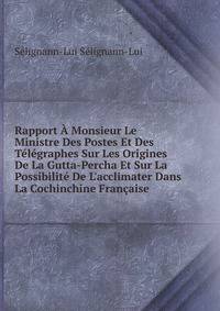 Rapport ? Monsieur Le Ministre Des Postes Et Des T?l?graphes Sur Les Origines De La Gutta-Percha Et Sur La Possibilit? De L'acclimater Dans La Cochinchine Fran?aise