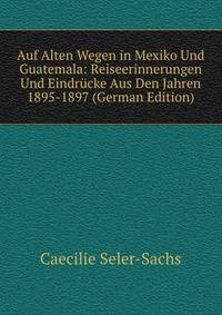 Auf Alten Wegen in Mexiko Und Guatemala: Reiseerinnerungen Und Eindr?cke Aus Den Jahren 1895-1897 (German Edition)