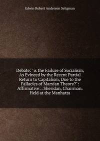 Debate: "is the Failure of Socialism, As Evinced by the Recent Partial Return to Capitalism, Due to the Fallacies of Marxian Theory?": Affirmative: . Sheridan, Chairman. Held at the Manhatta