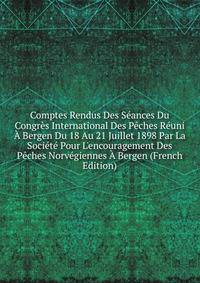 Comptes Rendus Des S?ances Du Congr?s International Des P?ches R?uni ? Bergen Du 18 Au 21 Juillet 1898 Par La Soci?t? Pour L'encouragement Des P?ches Norv?giennes ? Bergen (French Edition)