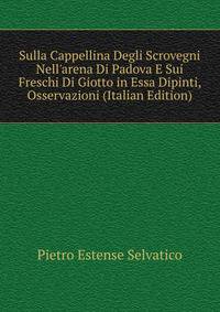 Sulla Cappellina Degli Scrovegni Nell'arena Di Padova E Sui Freschi Di Giotto in Essa Dipinti, Osservazioni (Italian Edition)