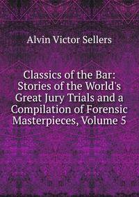Classics of the Bar: Stories of the World's Great Jury Trials and a Compilation of Forensic Masterpieces, Volume 5