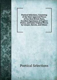 Poetical Selections, Consisting of the Most Approved Pieces of Our Best British Poets, Excellent Specimens of Fugitive Poetry, and Some Original Pieces by Cowper, Darwin, and Others