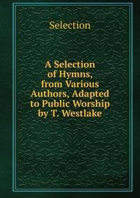 A Selection of Hymns, from Various Authors, Adapted to Public Worship by T. Westlake