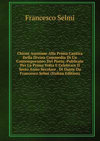 Chiose Anonime Alla Prima Cantica Della Divina Commedia Di Un Contemporaneo Del Poeta: Publicate Per La Prima Volta E Celebrare Il Sesto Anno Secolare . Di Dante Da Francesco Selmi (Italian Edition)