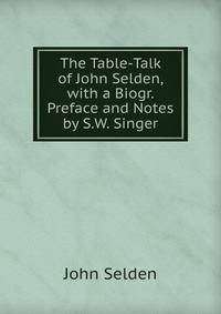 The Table-Talk of John Selden, with a Biogr. Preface and Notes by S.W. Singer