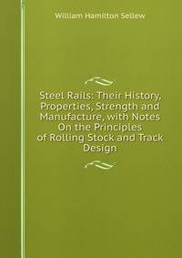 Steel Rails: Their History, Properties, Strength and Manufacture, with Notes On the Principles of Rolling Stock and Track Design