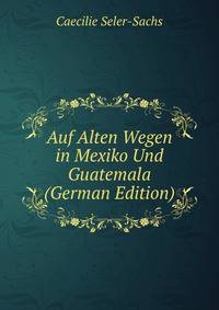 Auf Alten Wegen in Mexiko Und Guatemala (German Edition)