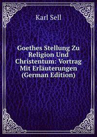 Goethes Stellung Zu Religion Und Christentum: Vortrag Mit Erlauterungen (German Edition)