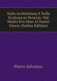 Sulla Architettura E Sulla Scultura in Venezia: Dal Medio Evo Sino Al Nostri Giorni (Italian Edition)