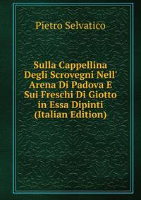 Sulla Cappellina Degli Scrovegni Nell' Arena Di Padova E Sui Freschi Di Giotto in Essa Dipinti (Italian Edition)