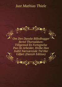 Om Den Danske Billedhugger Bertel Thorvaldsen: Tilligemed En Fortegnelse Paa De Arbeider, Hvilke Han Indtil N?rv?rende Tid Har Udfort (Danish Edition)