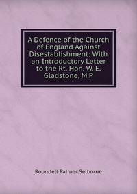 A Defence of the Church of England Against Disestablishment: With an Introductory Letter to the Rt. Hon. W. E. Gladstone, M.P.