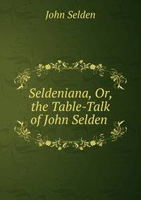 Seldeniana, Or, the Table-Talk of John Selden .