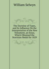 The Doctrine of Types, and Its Influence On the Interpretation of the New Testament, an Essay, Which Obtained the Norrisian Medal for 1829