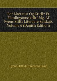 For Literatur Og Kritik: Et Fjerdingaarsskrift Udg. Af Fyens Stifts Literaere Selskab, Volume 6 (Danish Edition)