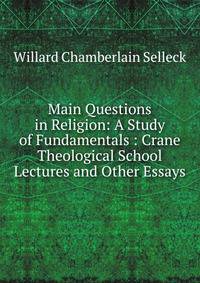 Main Questions in Religion: A Study of Fundamentals : Crane Theological School Lectures and Other Essays