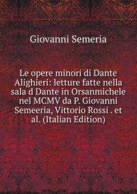 Le opere minori di Dante Alighieri: letture fatte nella sala d Dante in Orsanmichele nel MCMV da P. Giovanni Semeeria, Vittorio Rossi . et al. (Italian Edition)