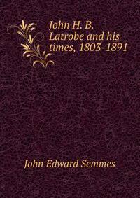 John H. B. Latrobe and his times, 1803-1891