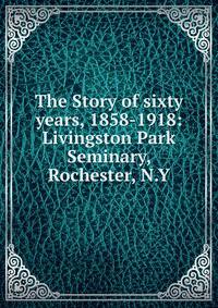 The Story of sixty years, 1858-1918: Livingston Park Seminary, Rochester, N.Y