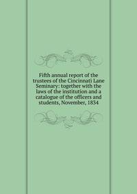 Fifth annual report of the trustees of the Cincinnati Lane Seminary: together with the laws of the institution and a catalogue of the officers and students, November, 1834