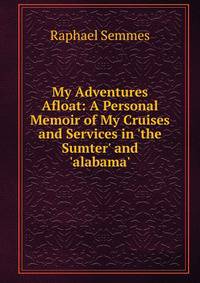 My Adventures Afloat: A Personal Memoir of My Cruises and Services in 'the Sumter' and 'alabama'
