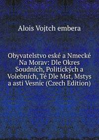 Obyvatelstvo eske a Nmecke Na Morav: Dle Okres Soudnich, Politickych a Volebnich, Te Dle Mst, Mstys a asti Vesnic (Czech Edition)