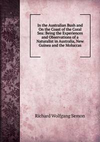 In the Australian Bush and On the Coast of the Coral Sea: Being the Experiences and Observations of a Naturalist in Australia, New Guinea and the Moluccas