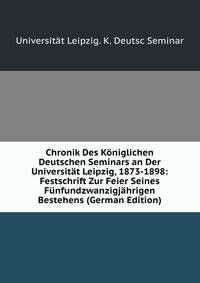Chronik Des Koniglichen Deutschen Seminars an Der Universitat Leipzig, 1873-1898: Festschrift Zur Feier Seines Funfundzwanzigjahrigen Bestehens (German Edition)