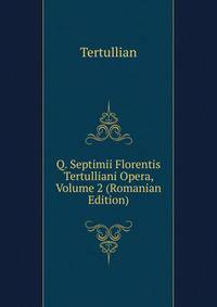 Q. Septimii Florentis Tertulliani Opera, Volume 2 (Romanian Edition)