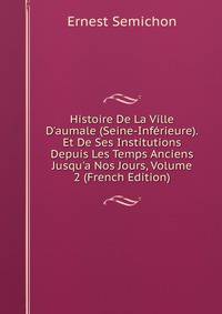 Histoire De La Ville D'aumale (Seine-Inf?rieure).Et De Ses Institutions Depuis Les Temps Anciens Jusqu'a Nos Jours, Volume 2 (French Edition)