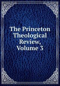 The Princeton Theological Review, Volume 3