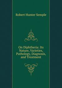 On Diphtheria: Its Nature, Varieties, Pathology, Diagnosis, and Treatment