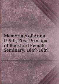 Memorials of Anna P. Sill, First Principal of Rockford Female Seminary. 1849-1889