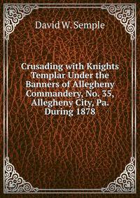 Crusading with Knights Templar Under the Banners of Allegheny Commandery, No. 35, Allegheny City, Pa. During 1878
