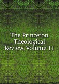 The Princeton Theological Review, Volume 11