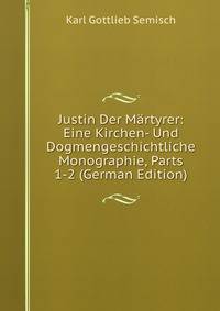 Justin Der Martyrer: Eine Kirchen- Und Dogmengeschichtliche Monographie, Parts 1-2 (German Edition)