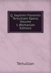 Q. Septimii Florentis Tertulliani Opera, Volume 1 (Romanian Edition)