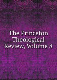 The Princeton Theological Review, Volume 8