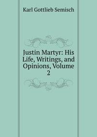 Justin Martyr: His Life, Writings, and Opinions, Volume 2