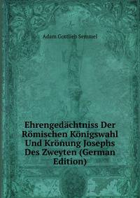 Ehrengedachtniss Der Romischen Konigswahl Und Kronung Josephs Des Zweyten (German Edition)
